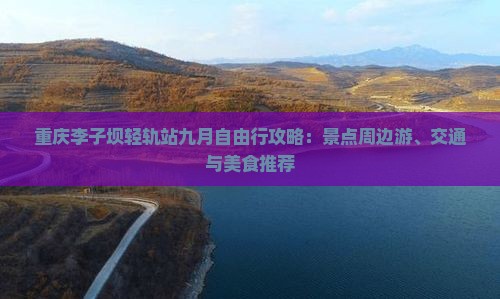 重庆李子坝轻轨站九月自由行攻略：景点周边游、交通与美食推荐