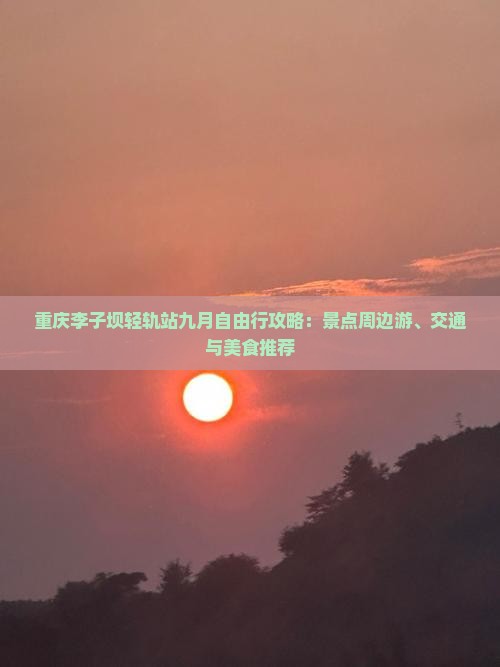 重庆李子坝轻轨站九月自由行攻略：景点周边游、交通与美食推荐