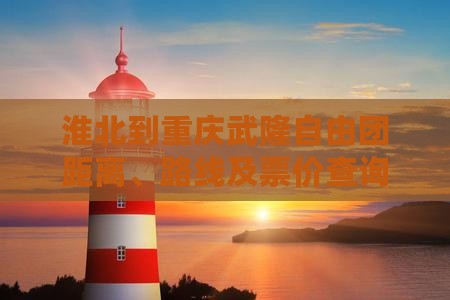淮北到重庆武隆自由团距离、路线及票价查询