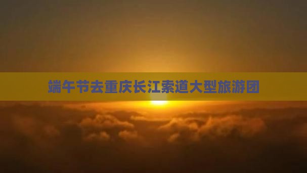 端午节去重庆长江索道大型旅游团