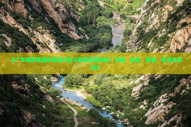 《广东揭阳至重庆武隆天生三桥深度游攻略：交通、住宿、美食、景点全解析》