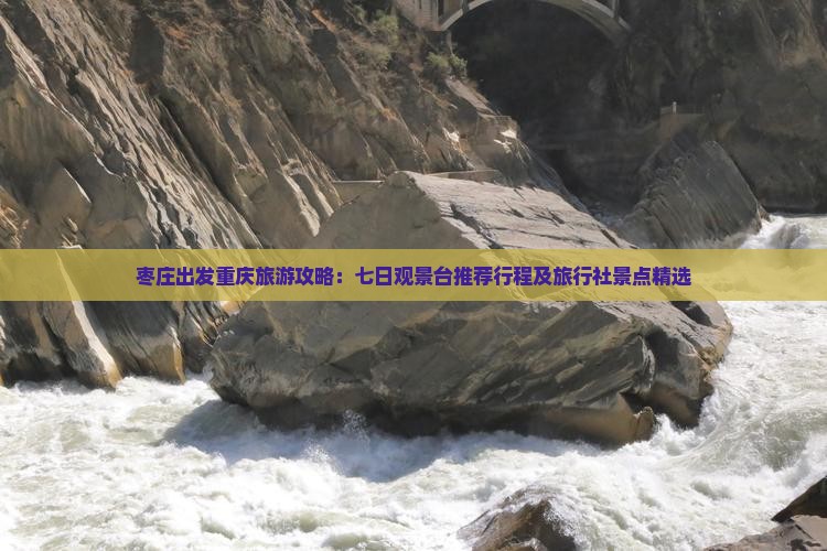 枣庄出发重庆旅游攻略：七日观景台推荐行程及旅行社景点精选