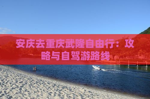 安庆去重庆武隆自由行：攻略与自驾游路线
