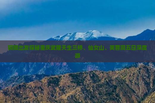 铜陵出发探秘重庆武隆天生三桥、仙女山、芙蓉洞五日深度游