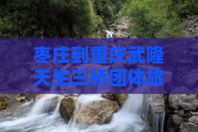 枣庄到重庆武隆天生三桥团体旅游路线