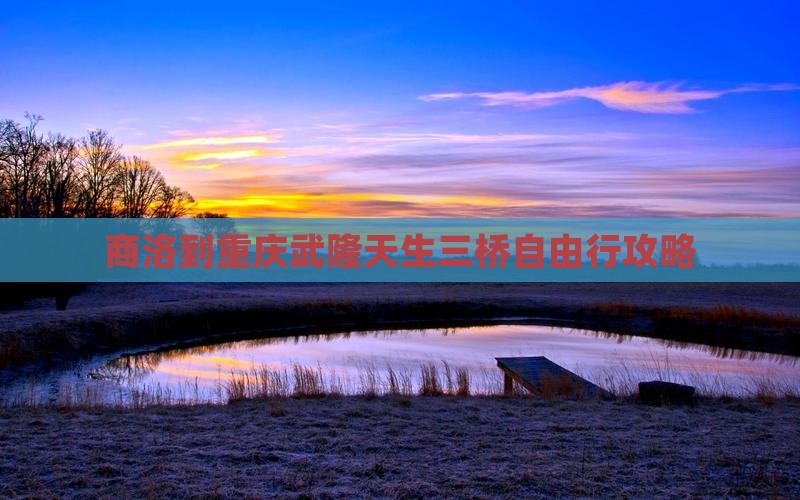 商洛到重庆武隆天生三桥自由行攻略