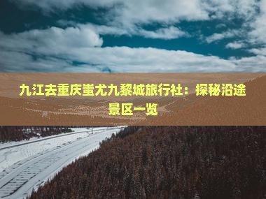 九江去重庆蚩尤九黎城旅行社：探秘沿途景区一览