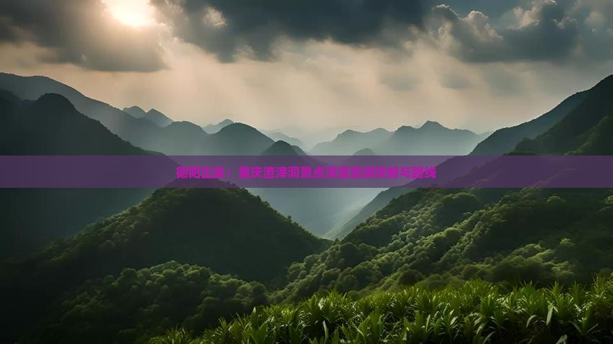 德阳出发：重庆渣滓洞景点深度旅游攻略与路线