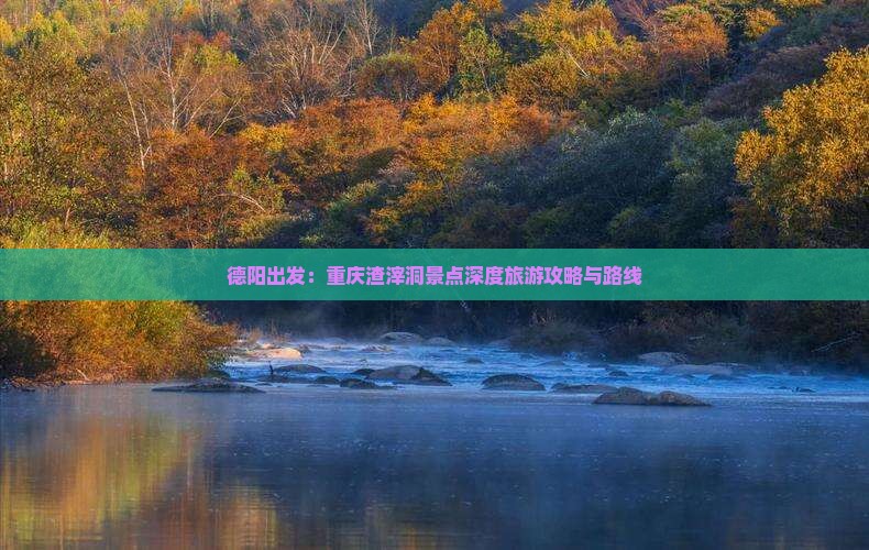 德阳出发：重庆渣滓洞景点深度旅游攻略与路线
