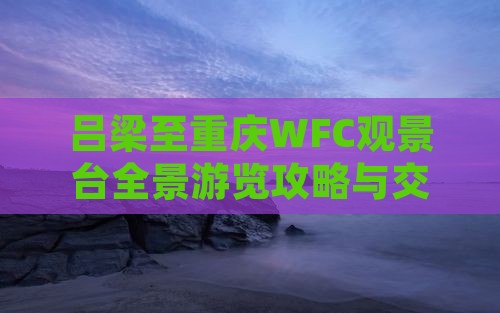 吕梁至重庆WFC观景台全景游览攻略与交通