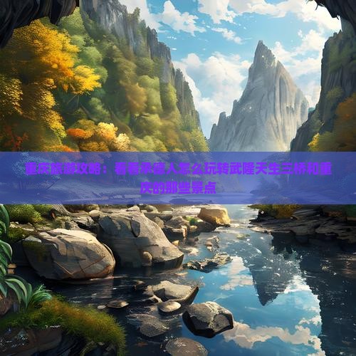 重庆旅游攻略：看看承德人怎么玩转武隆天生三桥和重庆的那些景点