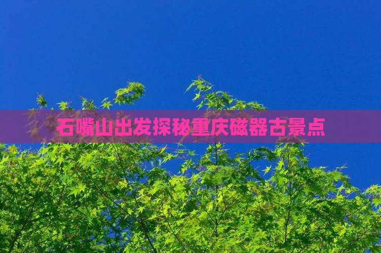 石嘴山出发探秘重庆磁器古景点