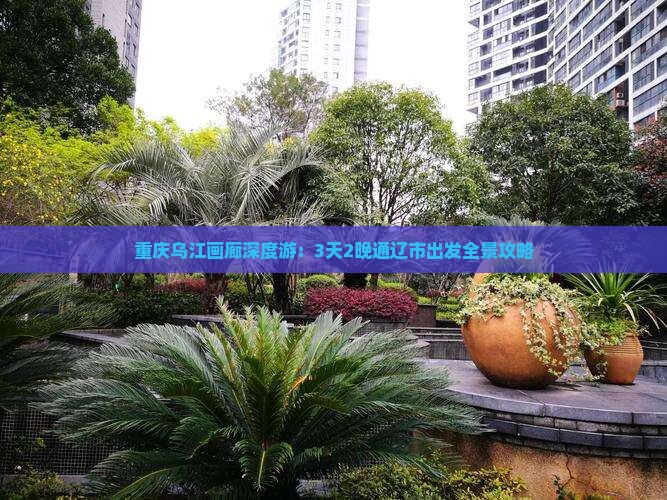 重庆乌江画廊深度游：3天2晚通辽市出发全景攻略