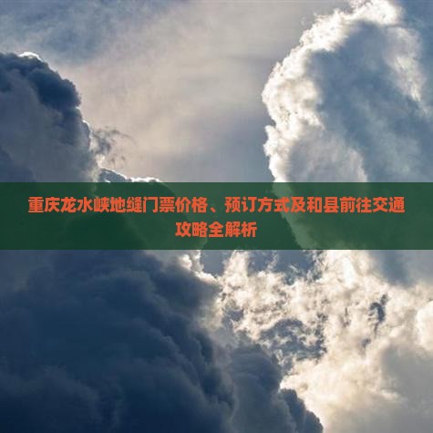 重庆龙水峡地缝门票价格、预订方式及和县前往交通攻略全解析