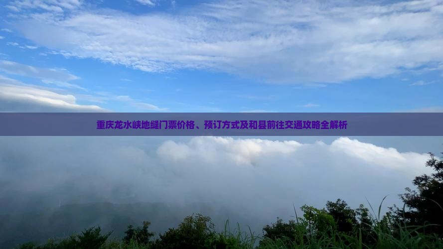 重庆龙水峡地缝门票价格、预订方式及和县前往交通攻略全解析