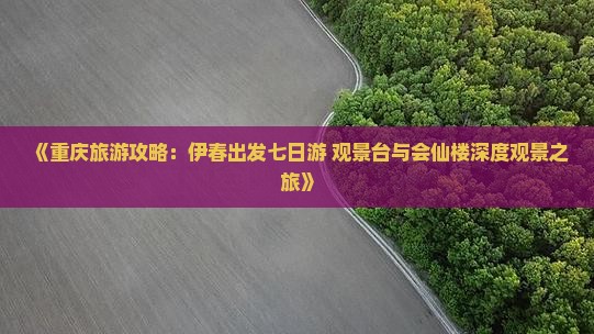 《重庆旅游攻略：伊春出发七日游 观景台与会仙楼深度观景之旅》