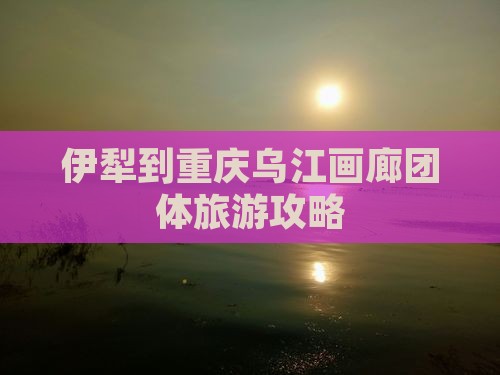 伊犁到重庆乌江画廊团体旅游攻略