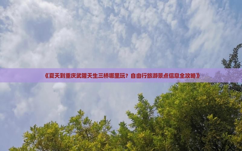 《夏天到重庆武隆天生三桥哪里玩？自由行旅游景点信息全攻略》