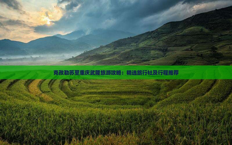 克孜勒苏至重庆武隆旅游攻略：精选旅行社及行程推荐