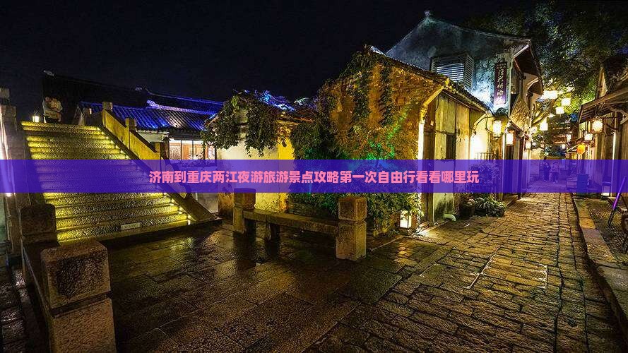 济南到重庆两江夜游旅游景点攻略第一次自由行看看哪里玩