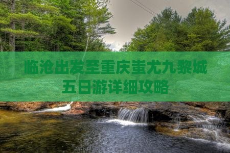 临沧出发至重庆蚩尤九黎城五日游详细攻略