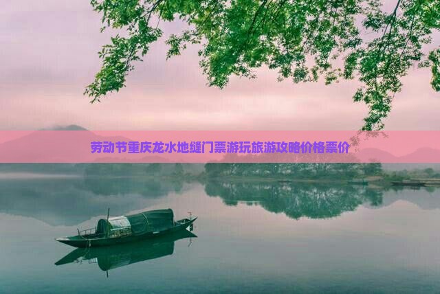劳动节重庆龙水地缝门票游玩旅游攻略价格票价