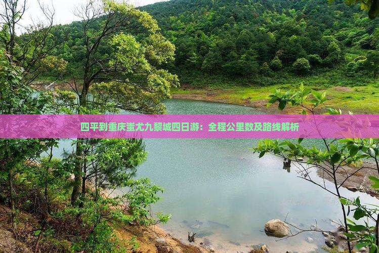 四平到重庆蚩尤九黎城四日游：全程公里数及路线解析