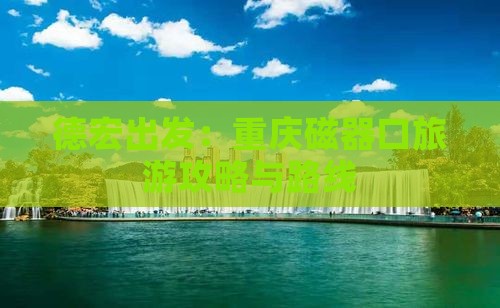 德宏出发：重庆磁器口旅游攻略与路线