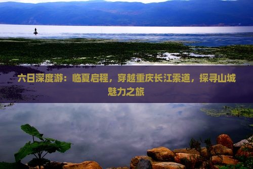 六日深度游：临夏启程，穿越重庆长江索道，探寻山城魅力之旅