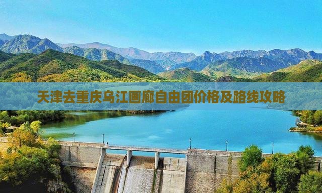天津去重庆乌江画廊自由团价格及路线攻略