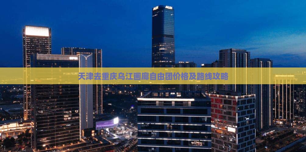 天津去重庆乌江画廊自由团价格及路线攻略