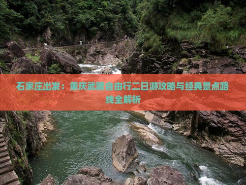 石家庄出发：重庆武隆自由行二日游攻略与经典景点路线全解析