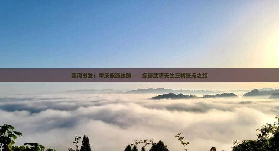 漯河出发：重庆旅游攻略——探秘武隆天生三桥景点之旅