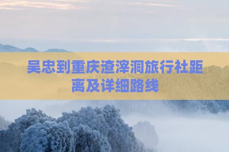 吴忠到重庆渣滓洞旅行社距离及详细路线