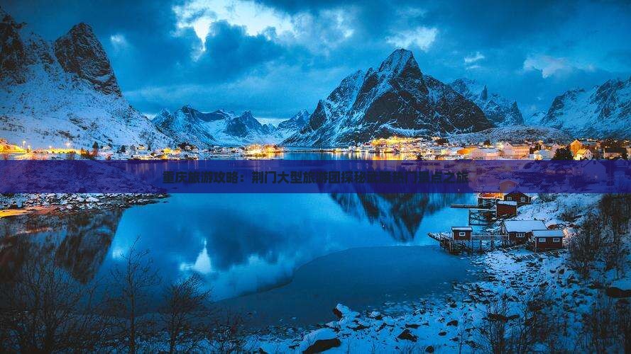 重庆旅游攻略：荆门大型旅游团探秘武隆热门景点之旅