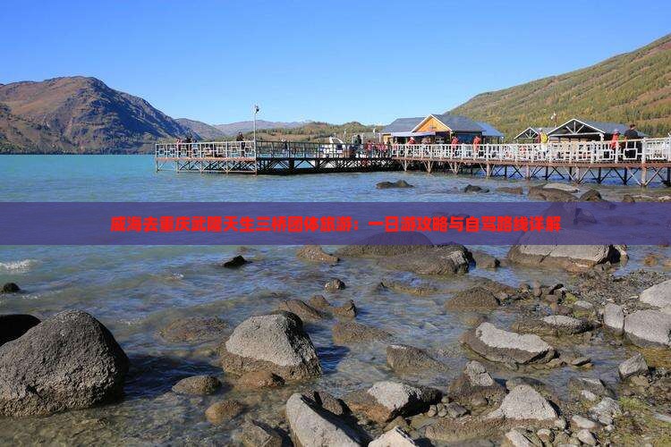 威海去重庆武隆天生三桥团体旅游：一日游攻略与自驾路线详解