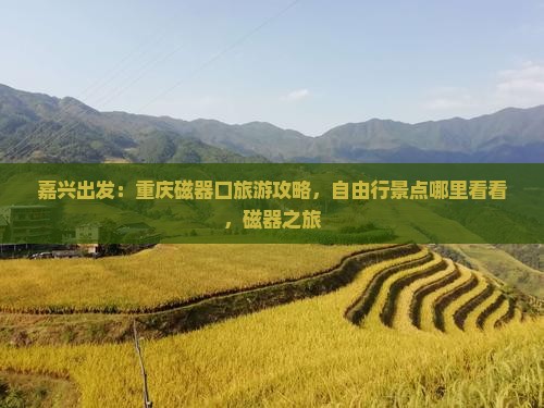 嘉兴出发：重庆磁器口旅游攻略，自由行景点哪里看看，磁器之旅