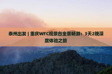 泰州出发 | 重庆WFC观景台全景畅游：3天2晚深度体验之旅