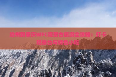 沧州到重庆WFC观景台旅游全攻略：打卡观景台与特色小吃