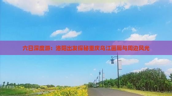 六日深度游：洛阳出发探秘重庆乌江画廊与周边风光