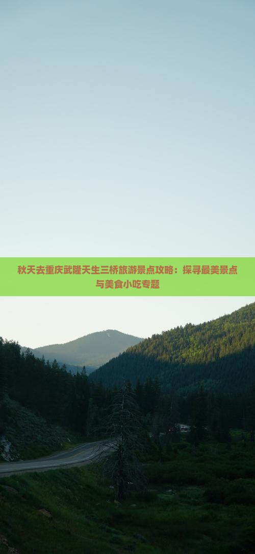 秋天去重庆武隆天生三桥旅游景点攻略：探寻最美景点与美食小吃专题
