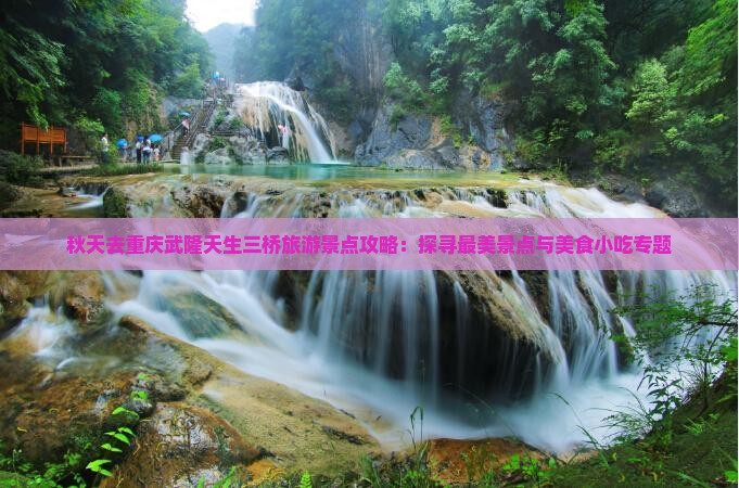 秋天去重庆武隆天生三桥旅游景点攻略：探寻最美景点与美食小吃专题