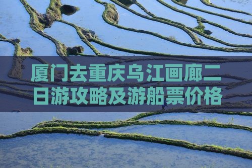 厦门去重庆乌江画廊二日游攻略及游船票价格