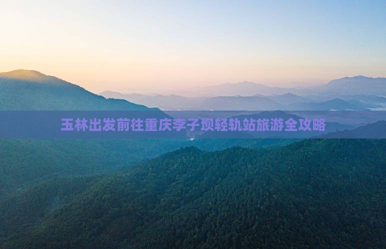 玉林出发前往重庆李子坝轻轨站旅游全攻略
