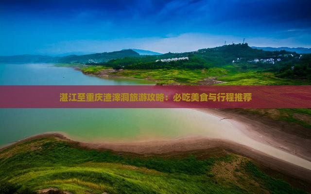 湛江至重庆渣滓洞旅游攻略：必吃美食与行程推荐