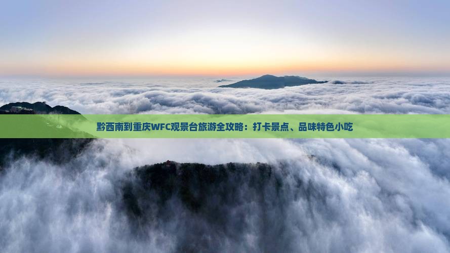 黔西南到重庆WFC观景台旅游全攻略：打卡景点、品味特色小吃