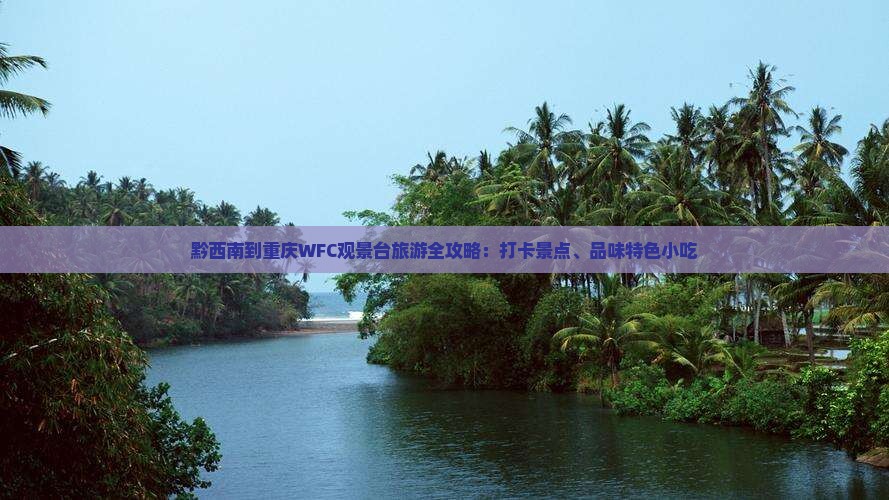 黔西南到重庆WFC观景台旅游全攻略：打卡景点、品味特色小吃
