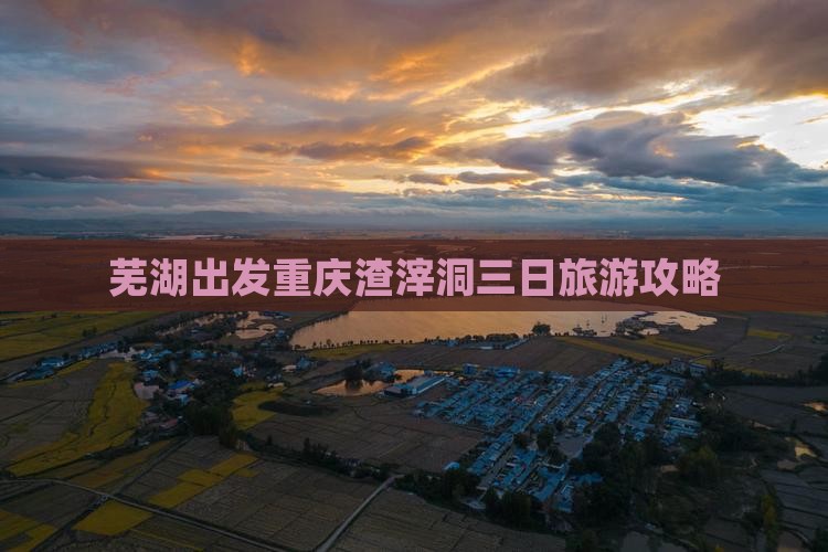 芜湖出发重庆渣滓洞三日旅游攻略