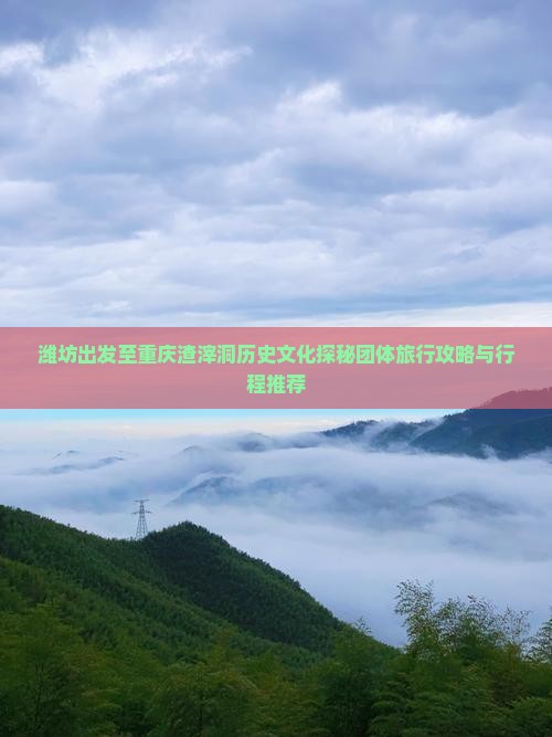 潍坊出发至重庆渣滓洞历史文化探秘团体旅行攻略与行程推荐