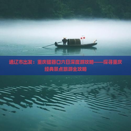 通辽市出发：重庆磁器口六日深度游攻略——探寻重庆经典景点旅游全攻略